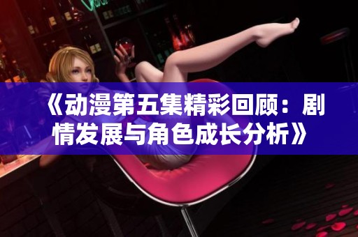 《动漫第五集精彩回顾：剧情发展与角色成长分析》