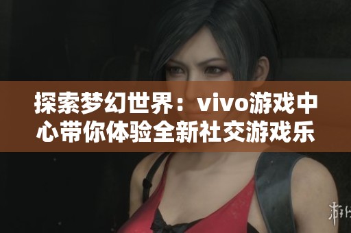 探索梦幻世界：vivo游戏中心带你体验全新社交游戏乐趣