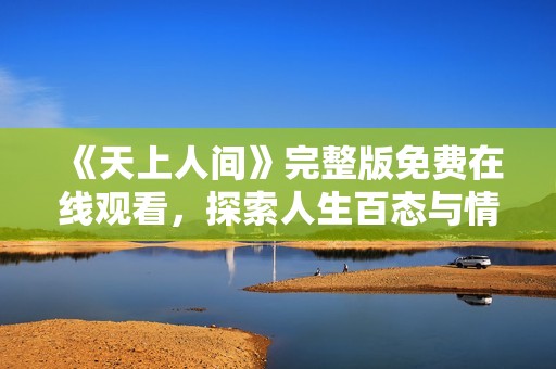 《天上人间》完整版免费在线观看，探索人生百态与情感纠葛