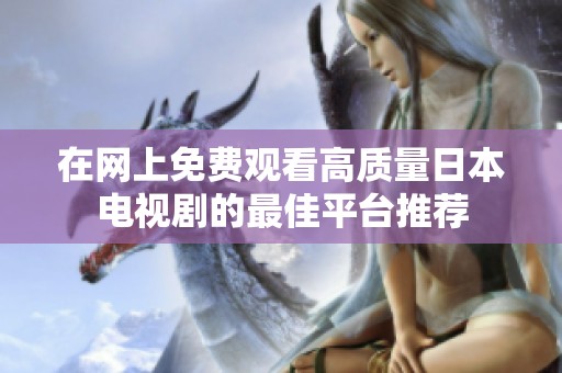 在网上免费观看高质量日本电视剧的最佳平台推荐