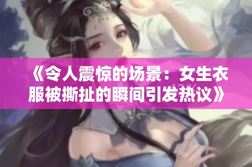 《令人震惊的场景：女生衣服被撕扯的瞬间引发热议》