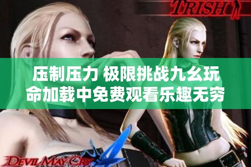 压制压力 极限挑战九幺玩命加载中免费观看乐趣无穷