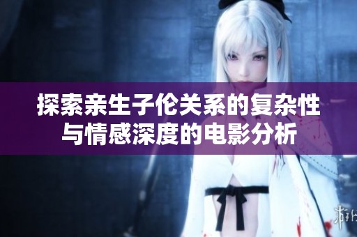 探索亲生子伦关系的复杂性与情感深度的电影分析