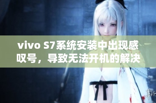 vivo S7系统安装中出现感叹号，导致无法开机的解决方法探讨