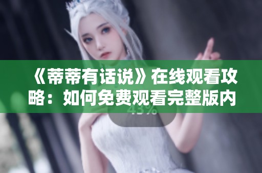 《蒂蒂有话说》在线观看攻略：如何免费观看完整版内容揭秘