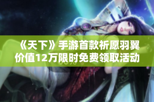 《天下》手游首款祈愿羽翼价值12万限时免费领取活动开启！