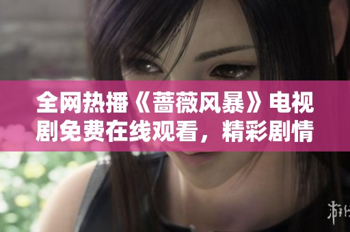 全网热播《蔷薇风暴》电视剧免费在线观看，精彩剧情引人入胜