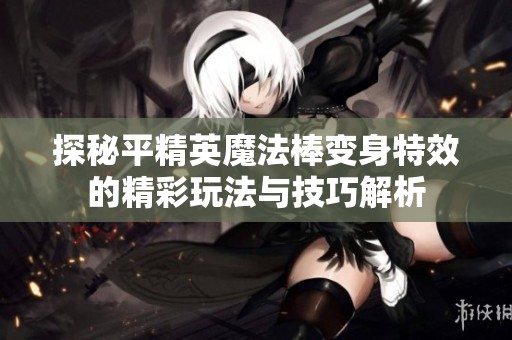 探秘平精英魔法棒变身特效的精彩玩法与技巧解析