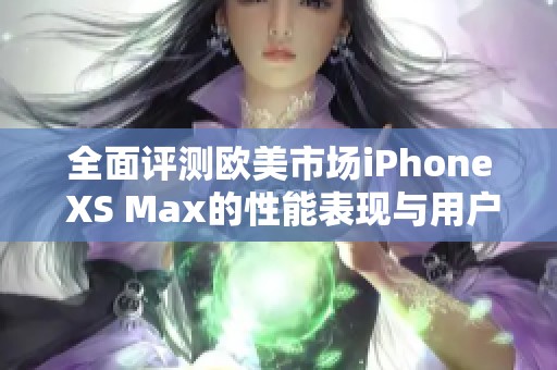 全面评测欧美市场iPhone XS Max的性能表现与用户体验