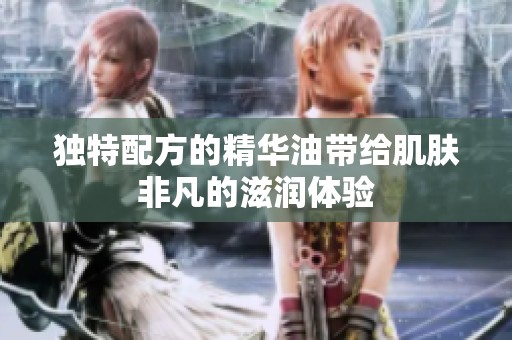 独特配方的精华油带给肌肤非凡的滋润体验