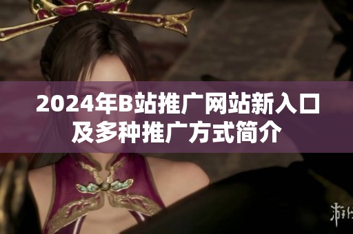 2024年B站推广网站新入口及多种推广方式简介