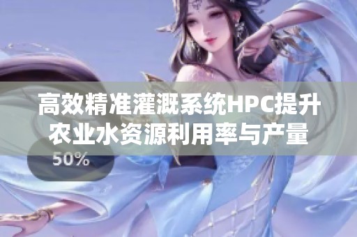 高效精准灌溉系统HPC提升农业水资源利用率与产量