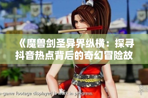《魔兽剑圣异界纵横：探寻抖音热点背后的奇幻冒险故事》