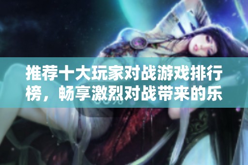 推荐十大玩家对战游戏排行榜，畅享激烈对战带来的乐趣
