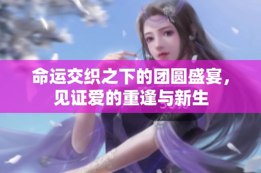 命运交织之下的团圆盛宴，见证爱的重逢与新生