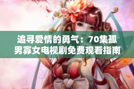 追寻爱情的勇气：70集孤男寡女电视剧免费观看指南