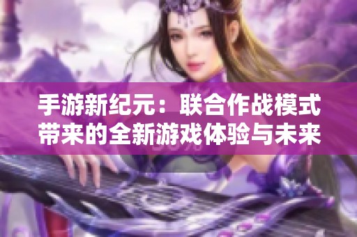 手游新纪元：联合作战模式带来的全新游戏体验与未来展望