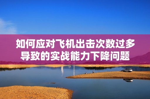 如何应对飞机出击次数过多导致的实战能力下降问题