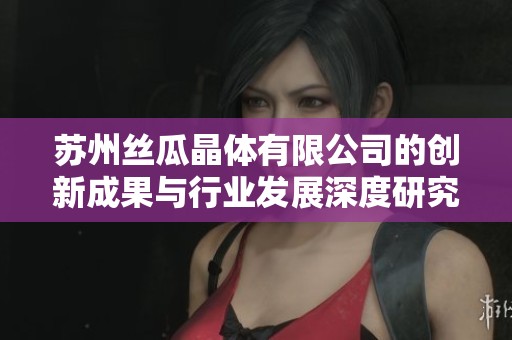 苏州丝瓜晶体有限公司的创新成果与行业发展深度研究分析