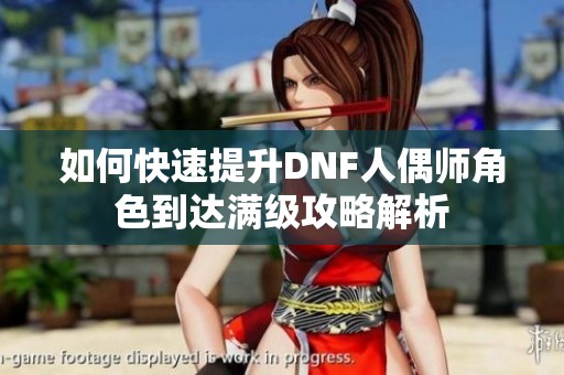如何快速提升DNF人偶师角色到达满级攻略解析