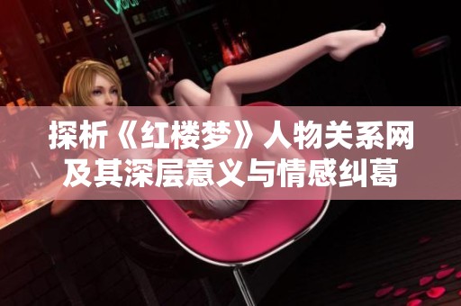 探析《红楼梦》人物关系网及其深层意义与情感纠葛