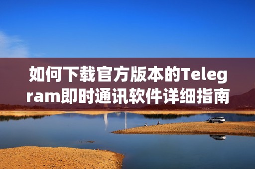 如何下载官方版本的Telegram即时通讯软件详细指南