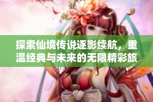 探索仙境传说逐影续航，重温经典与未来的无限精彩旅程