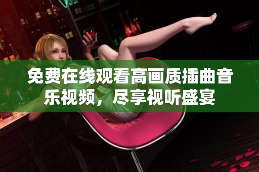 免费在线观看高画质插曲音乐视频，尽享视听盛宴