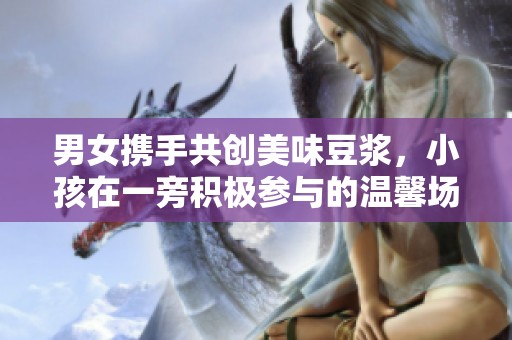 男女携手共创美味豆浆，小孩在一旁积极参与的温馨场景
