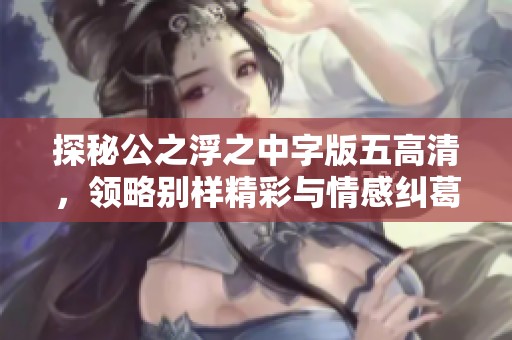 探秘公之浮之中字版五高清，领略别样精彩与情感纠葛
