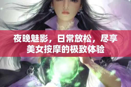 夜晚魅影，日常放松，尽享美女按摩的极致体验