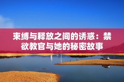 束缚与释放之间的诱惑：禁欲教官与她的秘密故事
