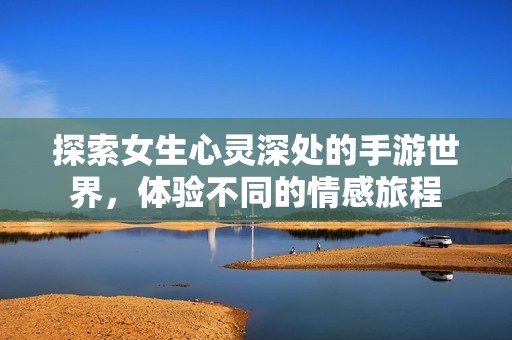 探索女生心灵深处的手游世界，体验不同的情感旅程