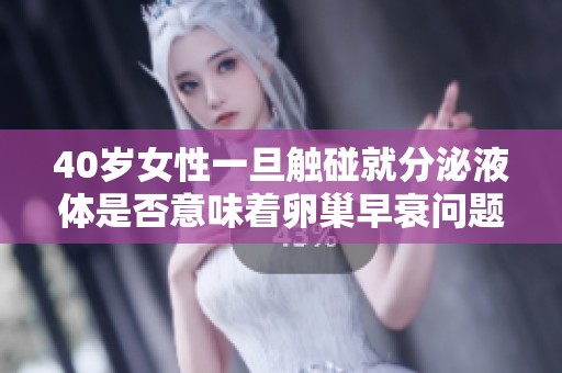 40岁女性一旦触碰就分泌液体是否意味着卵巢早衰问题