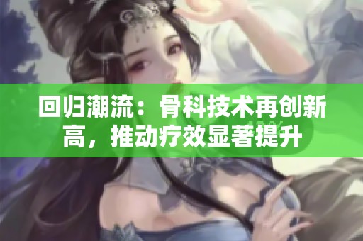回归潮流：骨科技术再创新高，推动疗效显著提升