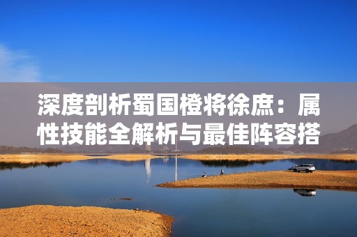 深度剖析蜀国橙将徐庶：属性技能全解析与最佳阵容搭配建议