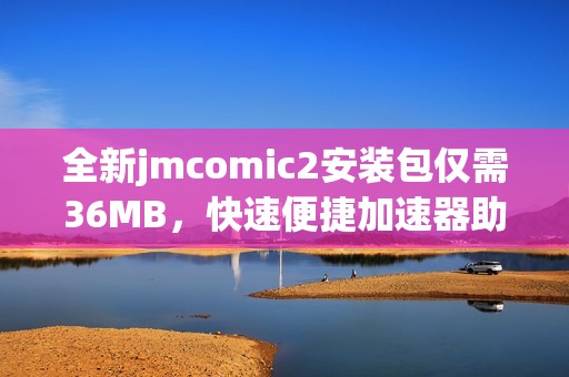 全新jmcomic2安装包仅需36MB，快速便捷加速器助您畅享体验