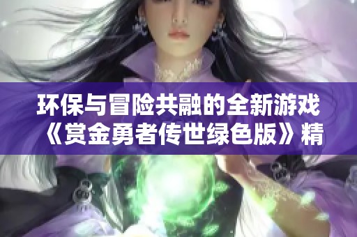 环保与冒险共融的全新游戏《赏金勇者传世绿色版》精彩上线