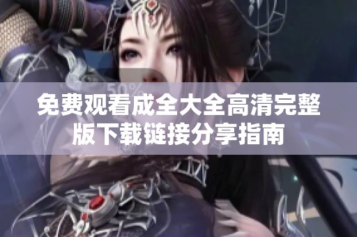 免费观看成全大全高清完整版下载链接分享指南