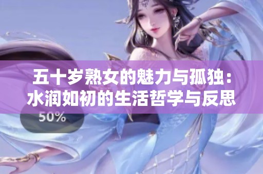 五十岁熟女的魅力与孤独：水润如初的生活哲学与反思