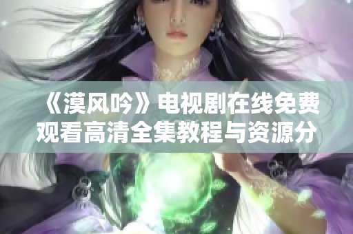 《漠风吟》电视剧在线免费观看高清全集教程与资源分享
