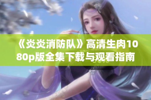 《炎炎消防队》高清生肉1080p版全集下载与观看指南