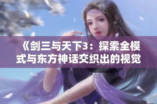 《剑三与天下3：探索全模式与东方神话交织出的视觉盛宴》