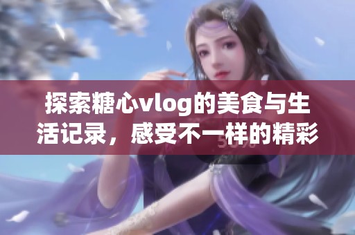探索糖心vlog的美食与生活记录，感受不一样的精彩体验