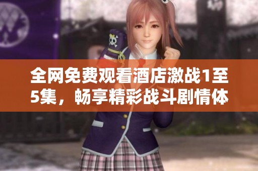 全网免费观看酒店激战1至5集，畅享精彩战斗剧情体验