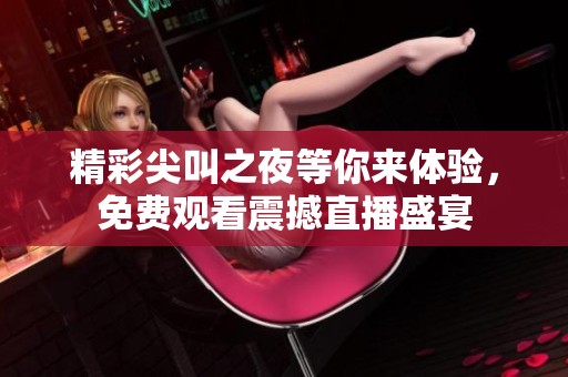 精彩尖叫之夜等你来体验，免费观看震撼直播盛宴