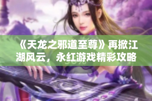 《天龙之邪道至尊》再掀江湖风云，永红游戏精彩攻略全解析
