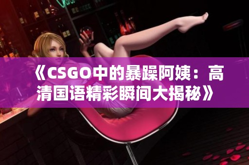 《CSGO中的暴躁阿姨：高清国语精彩瞬间大揭秘》