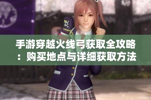 手游穿越火线弓获取全攻略：购买地点与详细获取方法解析