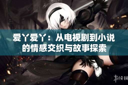 爱丫爱丫：从电视剧到小说的情感交织与故事探索